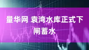 量华网 袁湾水库正式下闸蓄水