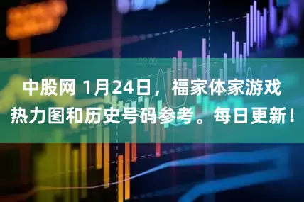 中股网 1月24日，福家体家游戏热力图和历史号码参考。每日更新！