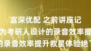富深优配 之前讲座记不全？专为考研人设计的录音效率提升救星体验绝了