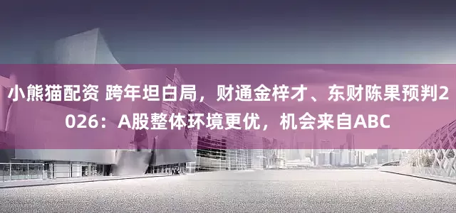 小熊猫配资 跨年坦白局，财通金梓才、东财陈果预判2026：A股整体环境更优，机会来自ABC