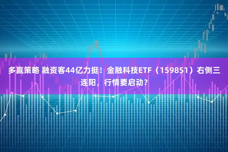 多赢策略 融资客44亿力挺！金融科技ETF（159851）右侧三连阳，行情要启动？