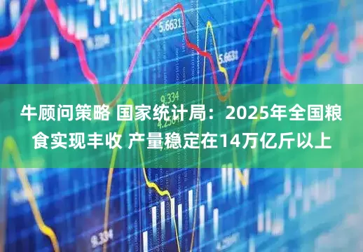牛顾问策略 国家统计局：2025年全国粮食实现丰收 产量稳定在14万亿斤以上