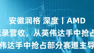 安徽润格 深度丨AMD 92亿创纪录营收,从英伟达手中抢占部分赛道主导权