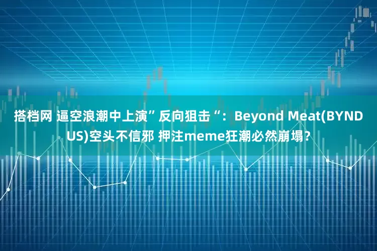 搭档网 逼空浪潮中上演”反向狙击“:Beyond Meat(BYNDUS)空头不信邪 押注meme狂潮必然崩塌?