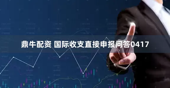 鼎牛配资 国际收支直接申报问答0417
