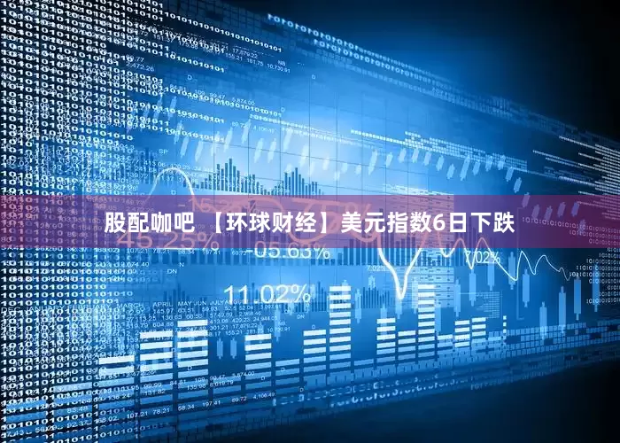股配咖吧 【环球财经】美元指数6日下跌